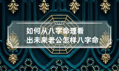 如何从八字命理看出未来老公怎样 八字命盘看未来老公