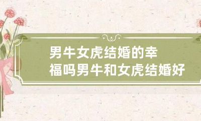 男牛女虎结婚的幸福吗 男牛和女虎结婚好不好