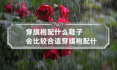 穿旗袍配什么鞋子会比较合适 穿旗袍配什么样的鞋子好看