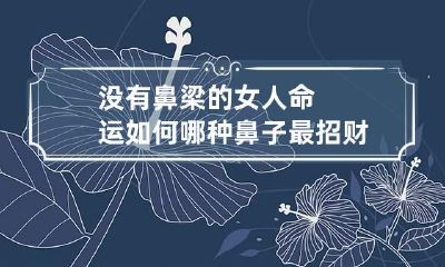 没有鼻梁的女人命运如何 哪种鼻子最招财
