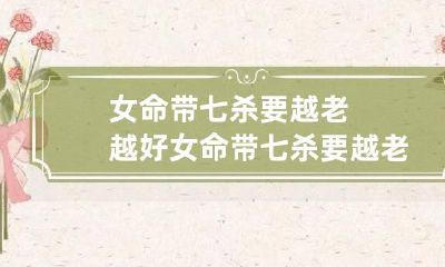 女命带七杀要越老越好 女命带七杀要越老越好 女命七杀详解