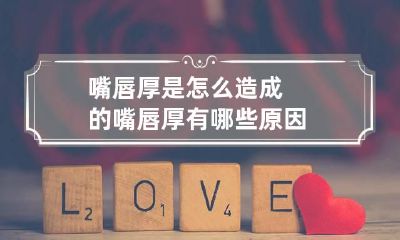 嘴唇厚是怎么造成的 嘴唇厚有哪些原因?