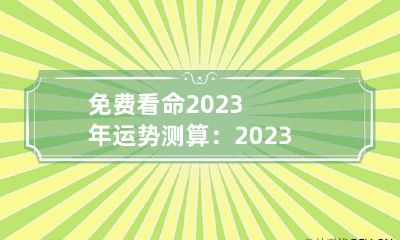 免费看命2023年运势测算：2023走八运吗 2023年运势详解全年运程完整版