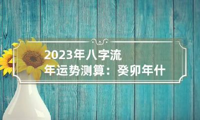 2023年八字流年运势测算：癸卯年什么人运势好