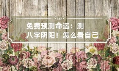免费预测命运：测八字阴阳！怎么看自己八字阴阳