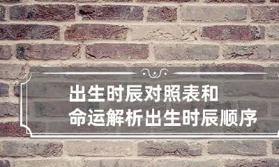 出生时辰对照表和命运解析 出生时辰顺序表