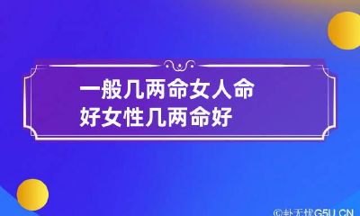 一般几两命女人命好 女性几两命好