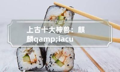 上古十大神兽：麒麟q&iacute;