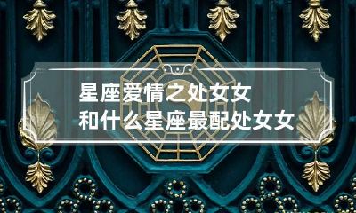 星座爱情之处女女和什么星座最配 处女女和什么星座女最配