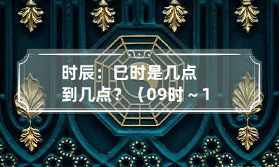 时辰：巳时是几点到几点？（09时～11时）