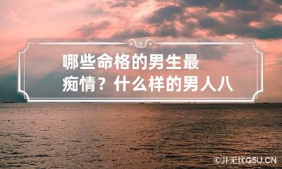 哪些命格的男生最痴情？ 什么样的男人八字痴情