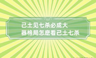 己土见七杀必成大器格局怎麽看 己土七杀是什么意思
