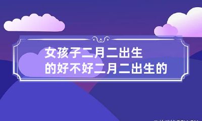 女孩子二月二出生的好不好 二月二出生的女孩说法