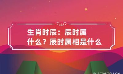 生肖时辰：辰时属什么？ 辰时属相是什么