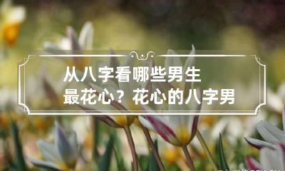 从八字看哪些男生最花心？ 花心的八字男