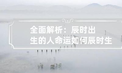 全面解析：辰时出生的人命运如何 辰时生人命运分析