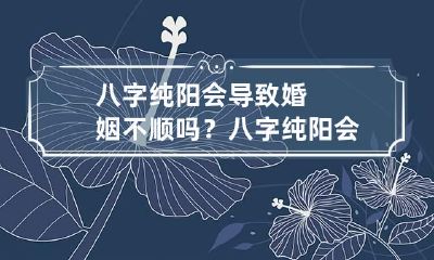八字纯阳会导致婚姻不顺吗？ 八字纯阳会导致婚姻不顺吗知乎