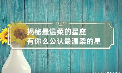 揭秘最温柔的星座有你么 公认最温柔的星座