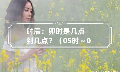 时辰：卯时是几点到几点？（05时～07时）