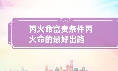丙火命富贵条件 丙火命的最好出路