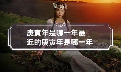 庚寅年是哪一年 最近的庚寅年是哪一年