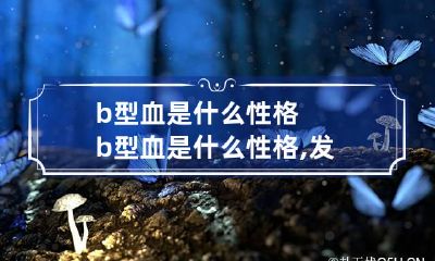 b型血是什么性格 b型血是什么性格,发展如何