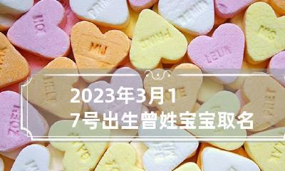 2023年3月17号出生曾姓宝宝取名叫什么 2023年3月17日是