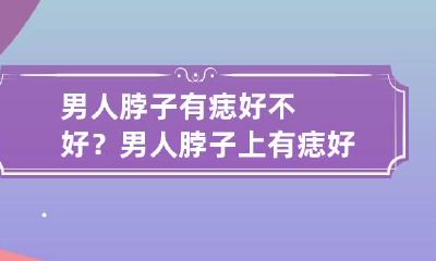 男人脖子有痣好不好？ 男人脖子上有痣好吗