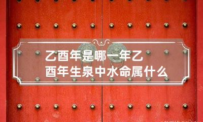 乙酉年是哪一年 乙酉年生泉中水命 属什么