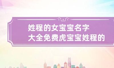 姓程的女宝宝名字大全免费虎宝宝 姓程的女孩取什么名字好听
