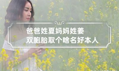 爸爸姓夏妈妈姓姜双胞胎取个啥名好 本人姓夏,想给男女宝宝宝宝起个名字