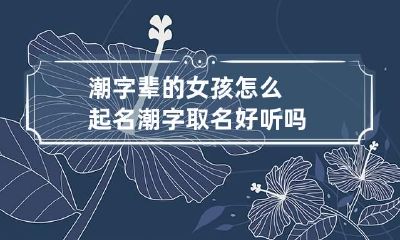 潮字辈的女孩怎么起名 潮字取名好听吗