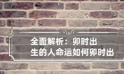 全面解析：卯时出生的人命运如何 卯时出生是什么命运