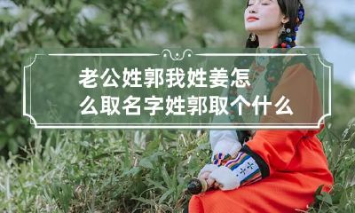 老公姓郭我姓姜怎么取名字 姓郭取个什么名字