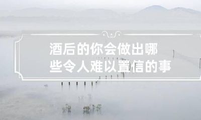 酒后的你会做出哪些令人难以置信的事