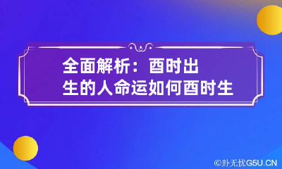 全面解析：酉时出生的人命运如何 酉时生人的命运怎么样