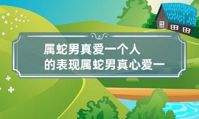 属蛇男真爱一个人的表现 属蛇男真心爱一个女人