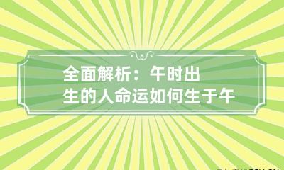 全面解析：午时出生的人命运如何 生于午时死于午时好吗