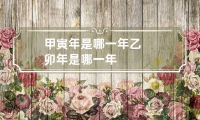 甲寅年是哪一年 乙卯年是哪一年