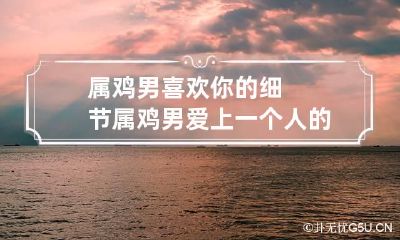 属鸡男喜欢你的细节 属鸡男爱上一个人的表现