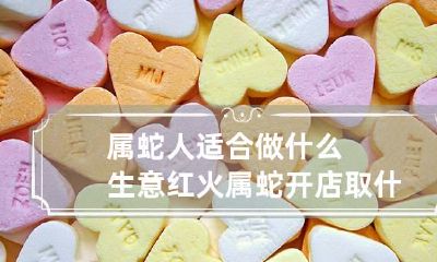 属蛇人适合做什么生意红火 属蛇开店取什么名字旺财