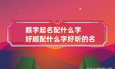 顺字起名配什么字好 顺配什么字好听的名字
