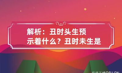 解析：丑时头生预示着什么？ 丑时未生是什么意思
