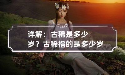 详解：古稀是多少岁？ 古稀指的是多少岁