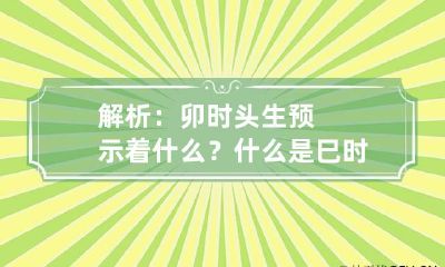 解析：卯时头生预示着什么？ 什么是巳时头生