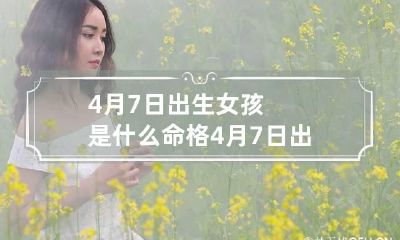4月7日出生女孩是什么命格 4月7日出生的是什么命