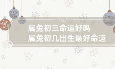 属兔初三命运好吗 属兔初几出生最好命运