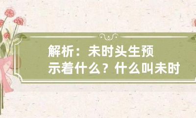 解析：未时头生预示着什么？ 什么叫未时头生,未时中生,未时末生?
