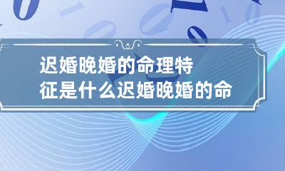 迟婚晚婚的命理特征是什么 迟婚晚婚的命理特征是什么呢