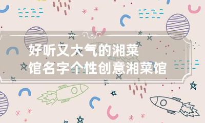 好听又大气的湘菜馆名字 个性创意湘菜馆名字